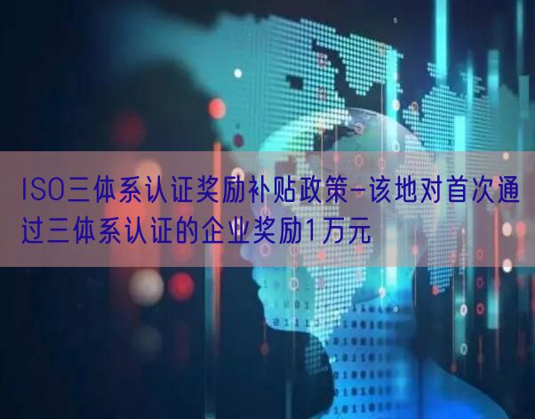 ISO三體系認證獎勵補貼政策-該地對首次通過三體系認證的企業(yè)獎勵1萬元(0)