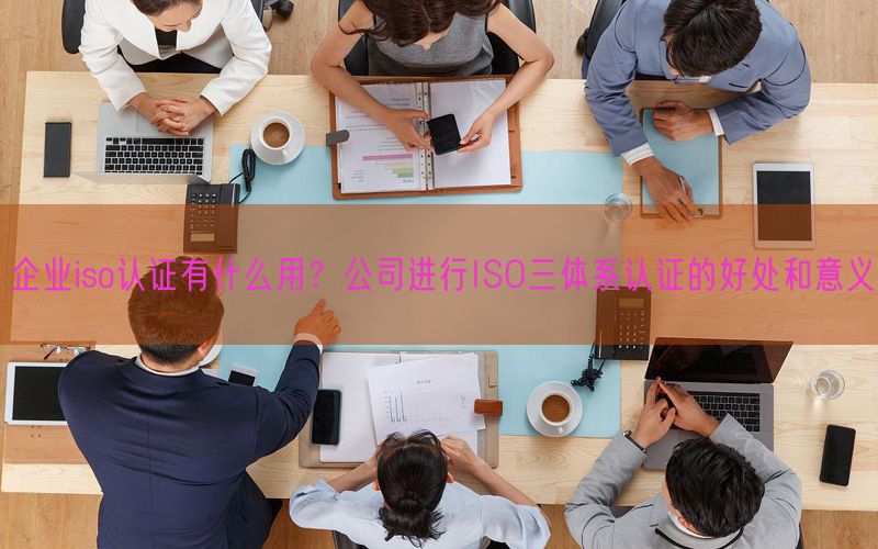 企業(yè)iso認證有什么用？公司進行ISO三體系認證的好處和意義(8)