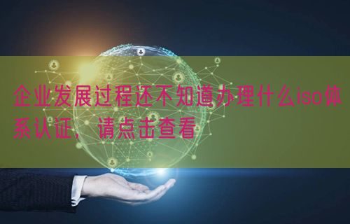 企業(yè)發(fā)展過程還不知道辦理什么iso體系認(rèn)證，請點(diǎn)擊查看(0)