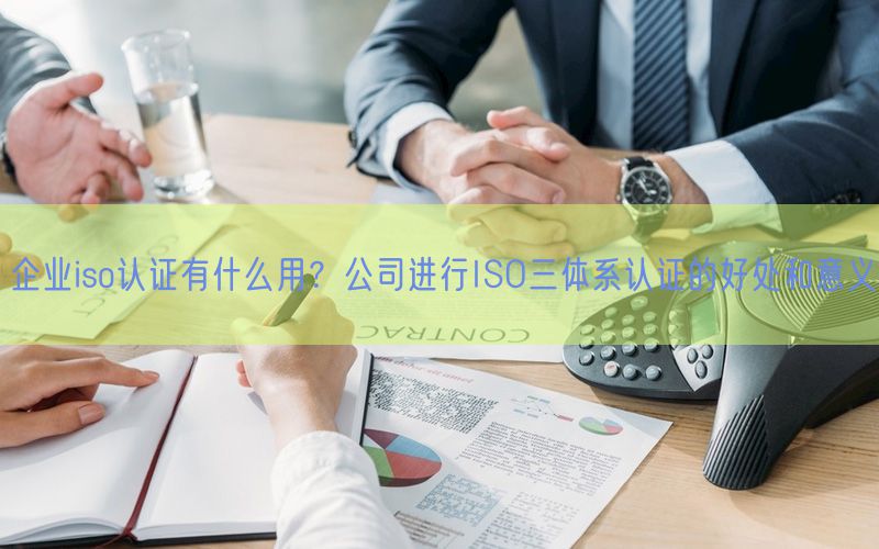 企業(yè)iso認證有什么用？公司進行ISO三體系認證的好處和意義(0)