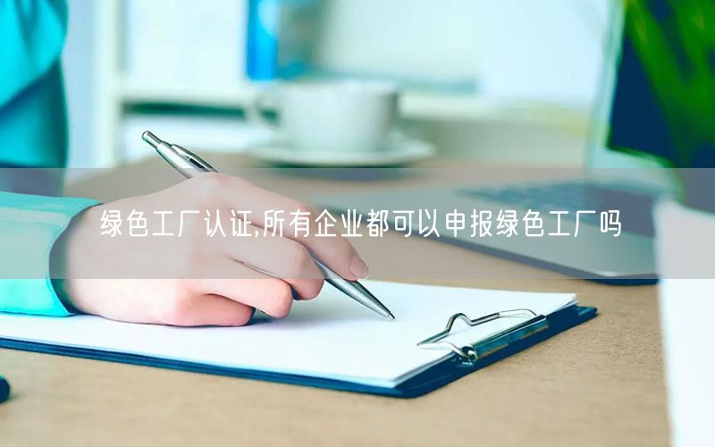 綠色工廠認證,所有企業(yè)都可以申報綠色工廠嗎(2)