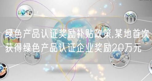 綠色產品認證獎勵補貼政策,某地首次獲得綠色產品認證企業(yè)獎勵20萬元(28)