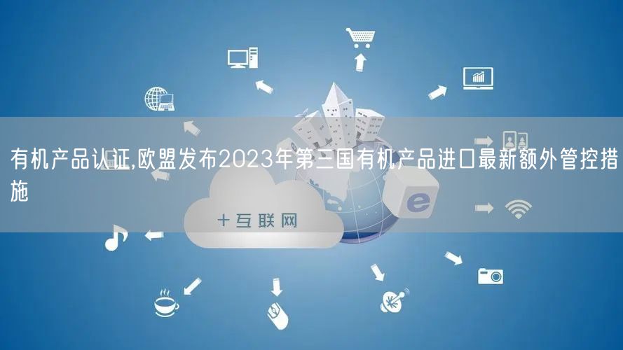 有機產(chǎn)品認證,歐盟發(fā)布2023年第三國有機產(chǎn)品進口最新額外管控措施(0)