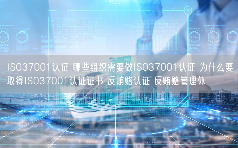 ISO37001認證 哪些組織需要做ISO37001認證 為什么要取得ISO37001認證證書 反賄賂認證 反賄賂管理體(2)