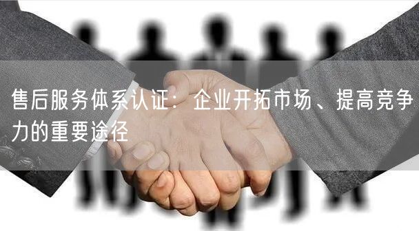 售后服務(wù)體系認證：企業(yè)開拓市場、提高競爭力的重要途徑(8)