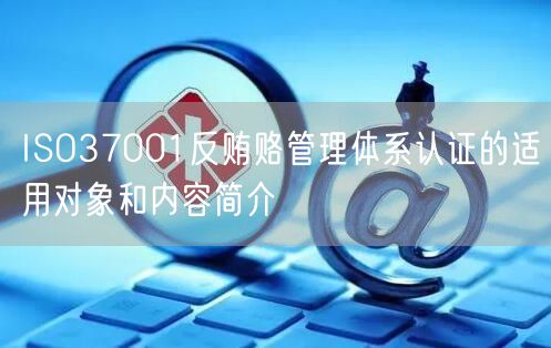 ISO37001反賄賂管理體系認(rèn)證的適用對象和內(nèi)容簡介(0)