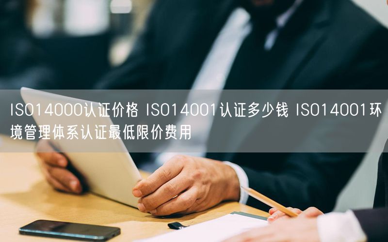 ISO14000認證價格 ISO14001認證多少錢 ISO14001環(huán)境管理體系認證最低限價費用(6)