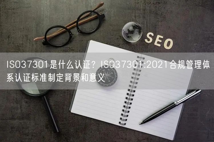 ISO37301是什么認(rèn)證？ISO37301:2021合規(guī)管理體系認(rèn)證標(biāo)準(zhǔn)制定背景和意義(0)