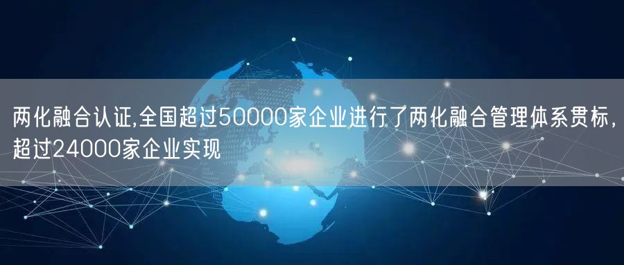 兩化融合認(rèn)證,全國超過50000家企業(yè)進(jìn)行了兩化融合管理體系貫標(biāo)，超過24000家企業(yè)實(shí)現(xiàn)(2)