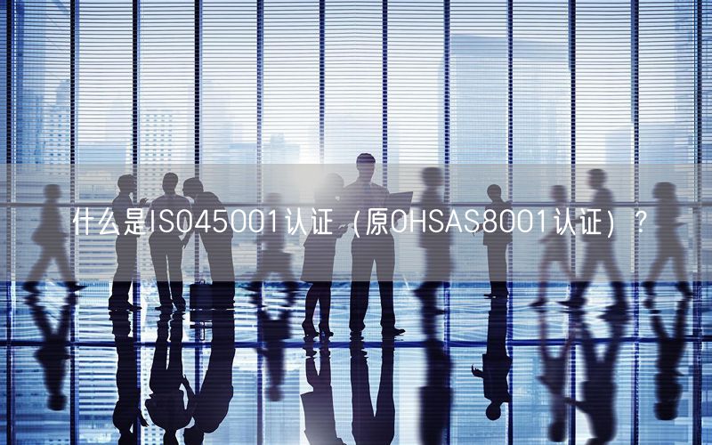 什么是ISO45001認(rèn)證（原OHSAS8001認(rèn)證）？(0)