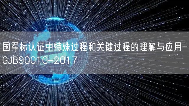 國軍標認證中特殊過程和關(guān)鍵過程的理解與應(yīng)用-GJB9001C-2017(0)