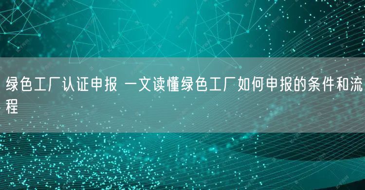 綠色工廠認證申報 一文讀懂綠色工廠如何申報的條件和流程(20)