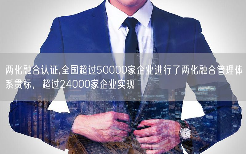 兩化融合認(rèn)證,全國超過50000家企業(yè)進(jìn)行了兩化融合管理體系貫標(biāo)，超過24000家企業(yè)實現(xiàn)(4)