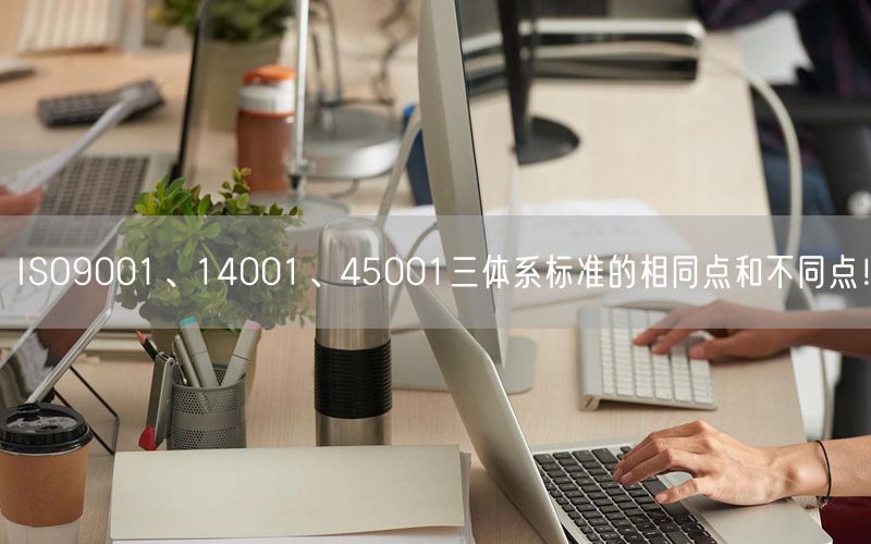 ISO9001、14001、45001三體系標(biāo)準(zhǔn)的相同點(diǎn)和不同點(diǎn)！(21)