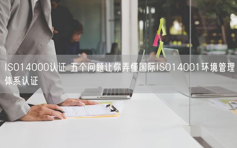 ISO14000認(rèn)證 五個(gè)問(wèn)題讓你弄懂國(guó)際ISO14001環(huán)境管理體系認(rèn)證(7)