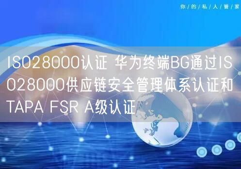 ISO28000認證 華為終端BG通過ISO28000供應(yīng)鏈安全管理體系認證和TAPA FSR A級認證(0)