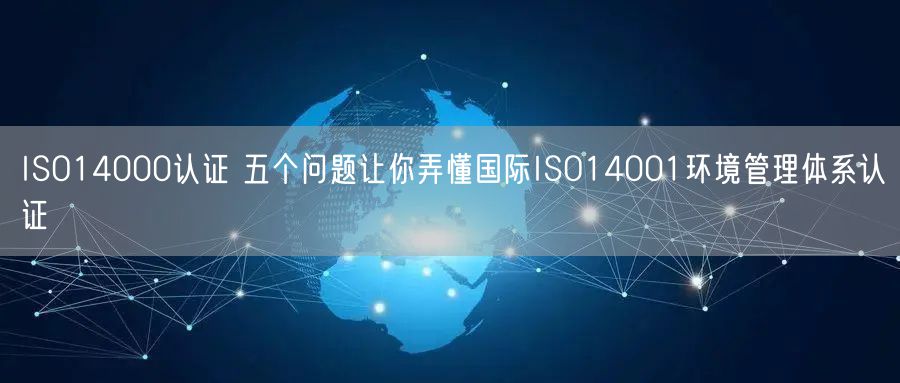 ISO14000認(rèn)證 五個問題讓你弄懂國際ISO14001環(huán)境管理體系認(rèn)證(0)