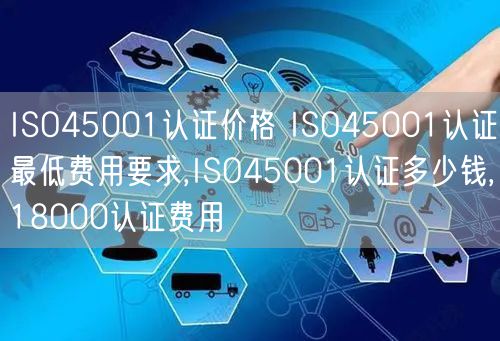 ISO45001認(rèn)證價(jià)格 ISO45001認(rèn)證最低費(fèi)用要求,ISO45001認(rèn)證多少錢,18000認(rèn)證費(fèi)用(0)