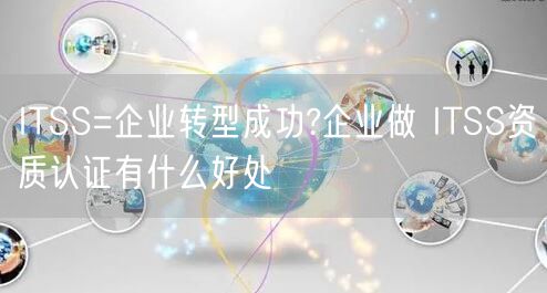 ITSS=企業(yè)轉(zhuǎn)型成功?企業(yè)做 ITSS資質(zhì)認(rèn)證有什么好處(0)