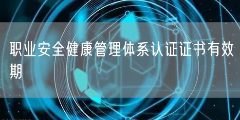 職業(yè)安全健康管理體系認(rèn)證證書有效期(24)