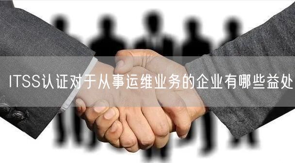 ITSS認證對于從事運維業(yè)務的企業(yè)有哪些益處(3)