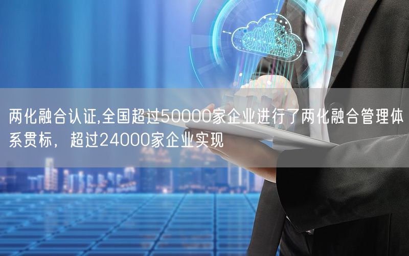 兩化融合認(rèn)證,全國超過50000家企業(yè)進(jìn)行了兩化融合管理體系貫標(biāo)，超過24000家企業(yè)實(shí)現(xiàn)(0)