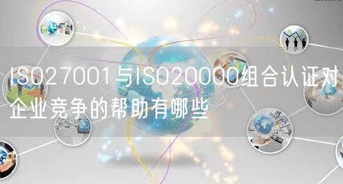 ISO27001與ISO20000組合認(rèn)證對(duì)企業(yè)競(jìng)爭(zhēng)的幫助有哪些(0)