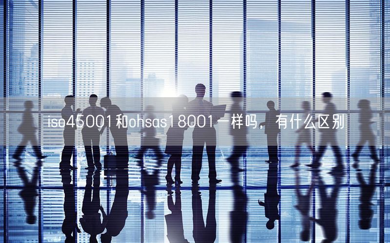 iso45001和ohsas18001一樣嗎，有什么區(qū)別(10)