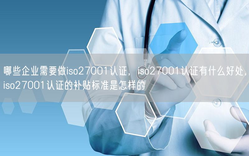 哪些企業(yè)需要做iso27001認(rèn)證，iso27001認(rèn)證有什么好處，iso27001認(rèn)證的補(bǔ)貼標(biāo)準(zhǔn)是怎樣的(35)