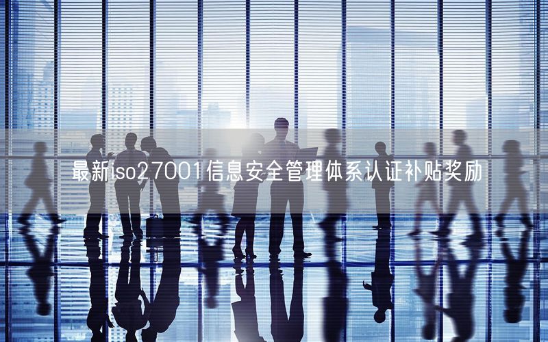 最新iso27001信息安全管理體系認(rèn)證補(bǔ)貼獎(jiǎng)勵(lì)(0)