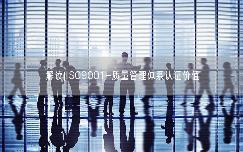 解讀|ISO9001-質(zhì)量管理體系認(rèn)證價(jià)值(16)