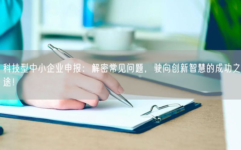 科技型中小企業(yè)申報：解密常見問題，駛向創(chuàng)新智慧的成功之途！(15)