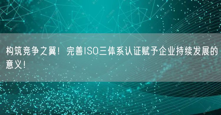 構(gòu)筑競爭之翼！完善ISO三體系認(rèn)證賦予企業(yè)持續(xù)發(fā)展的意義！(0)