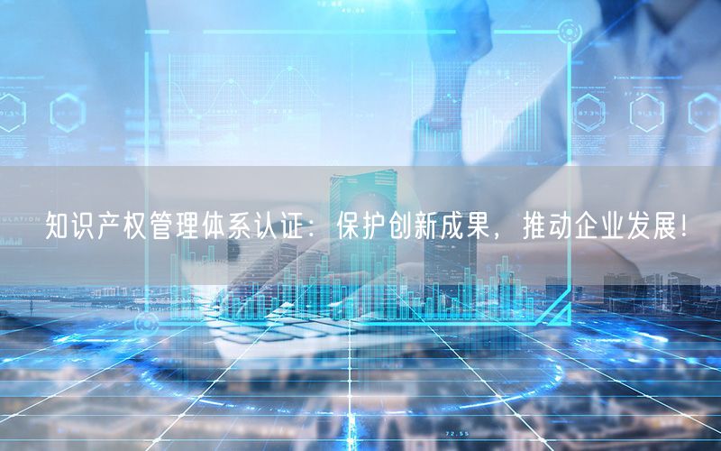 知識產權管理體系認證：保護創(chuàng)新成果，推動企業(yè)發(fā)展！(0)