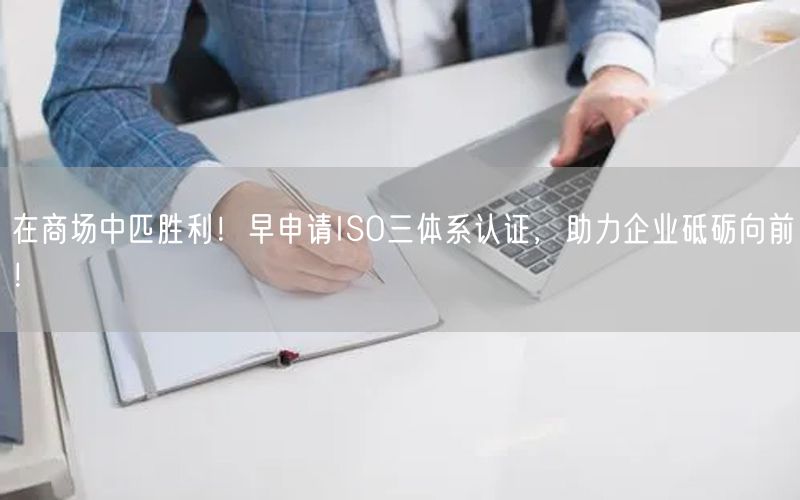 在商場中匹勝利！早申請ISO三體系認證，助力企業(yè)砥礪向前！(0)