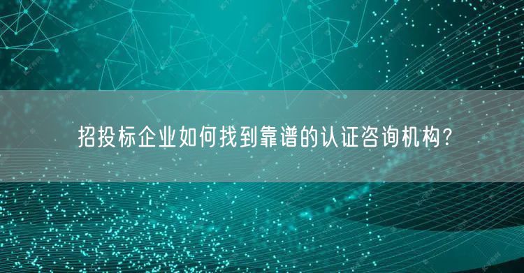 招投標企業(yè)如何找到靠譜的認證咨詢機構？(0)