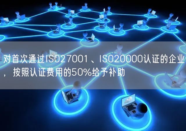 對首次通過ISO27001、ISO20000認(rèn)證的企業(yè)，按照認(rèn)證費用的50%給予補(bǔ)助(32)